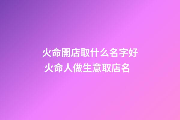 火命開店取什么名字好 火命人做生意取店名